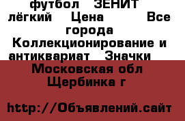 1.1) футбол : ЗЕНИТ  (лёгкий) › Цена ­ 249 - Все города Коллекционирование и антиквариат » Значки   . Московская обл.,Щербинка г.